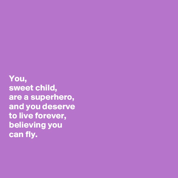 






You, 
sweet child, 
are a superhero, 
and you deserve 
to live forever, 
believing you 
can fly. 


