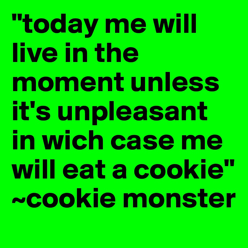 "today me will live in the moment unless it's unpleasant in wich case me will eat a cookie" ~cookie monster