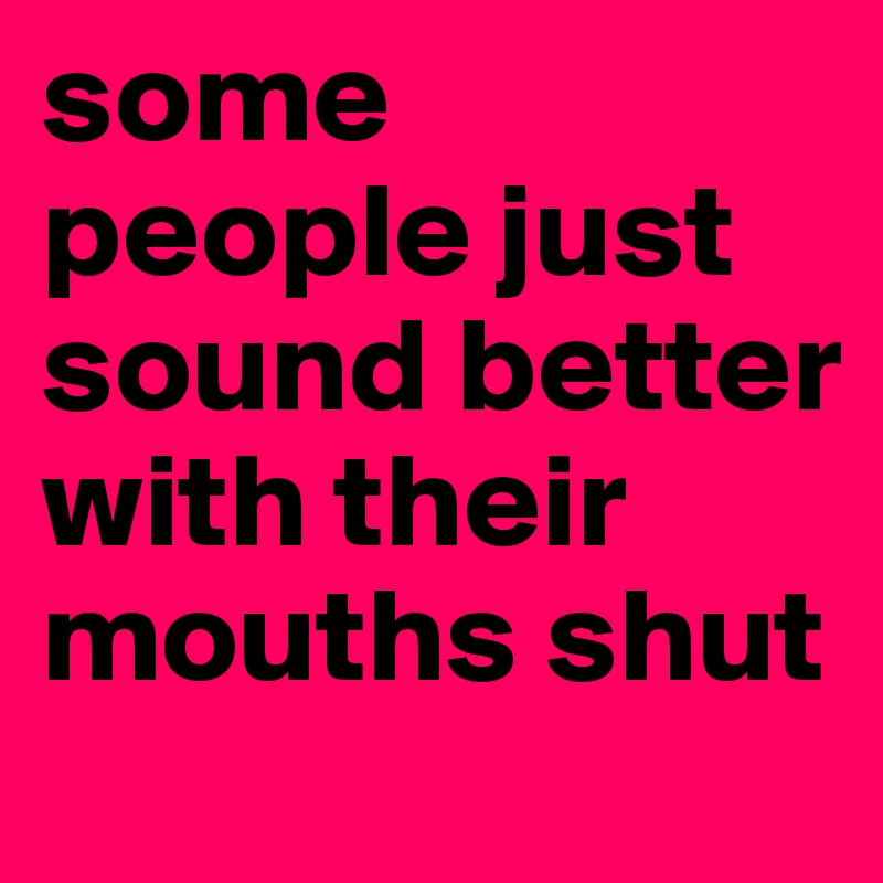 some people just sound better with their mouths shut