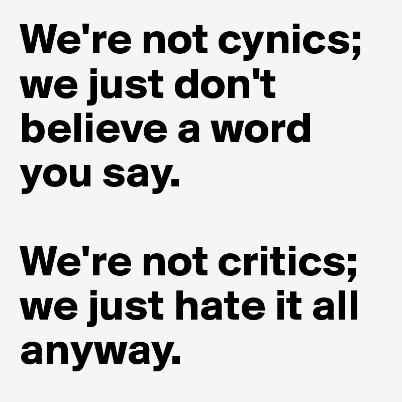 We're not cynics; we just don't believe a word you say.

We're not critics; we just hate it all anyway. 