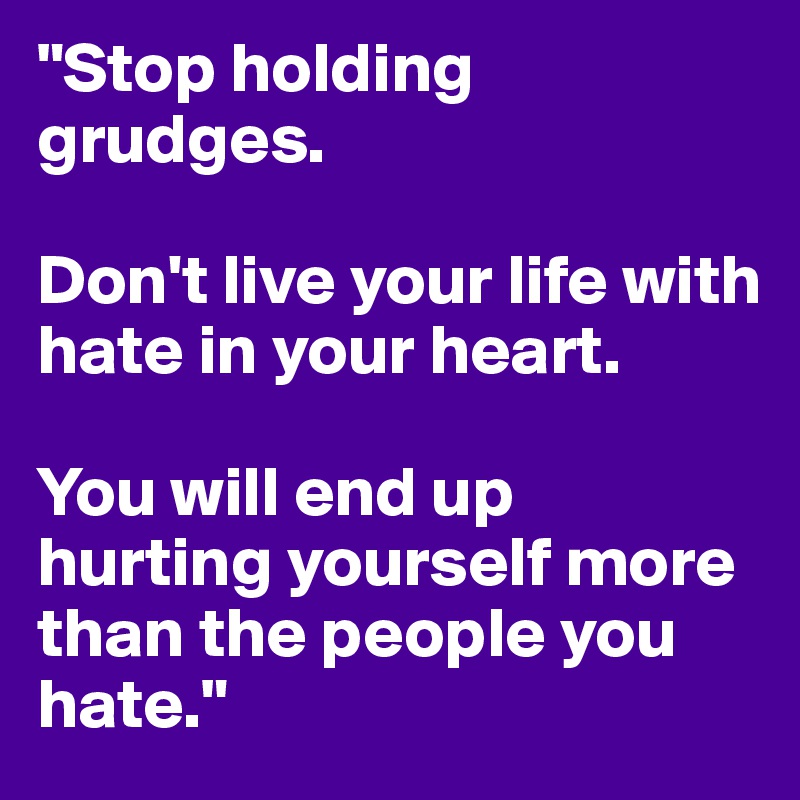 "Stop holding grudges.  

Don't live your life with hate in your heart.  

You will end up hurting yourself more than the people you hate."