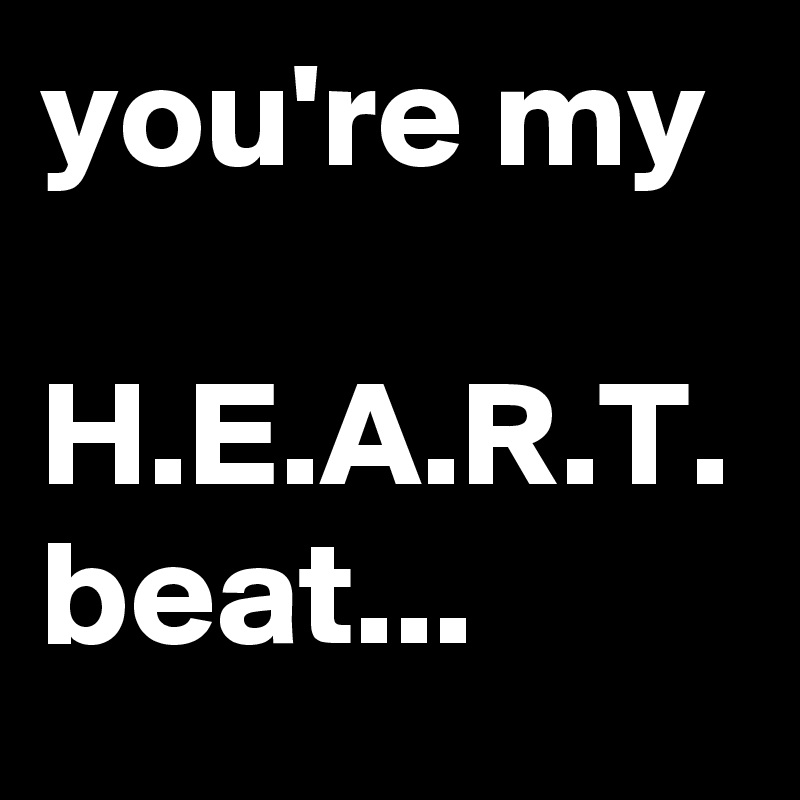 you're my

H.E.A.R.T.
beat...