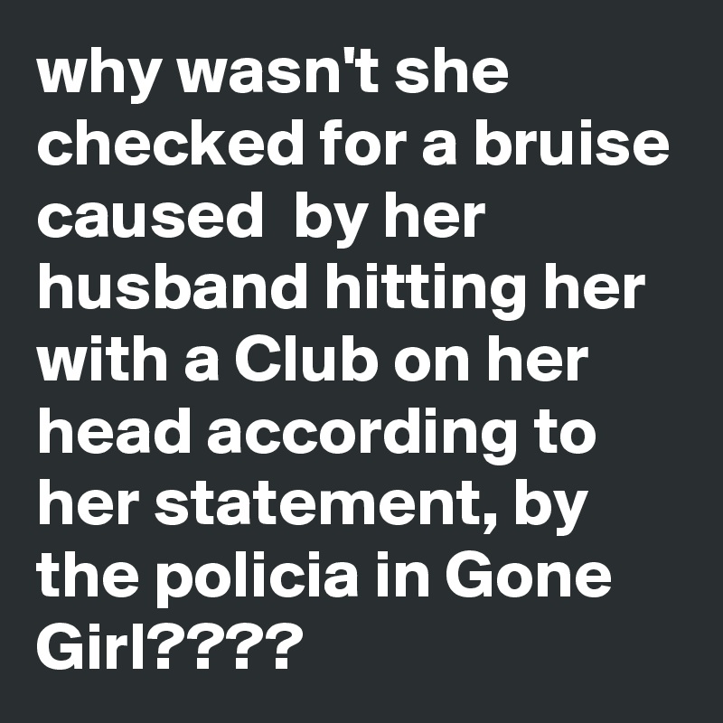 why wasn't she checked for a bruise caused  by her husband hitting her with a Club on her head according to her statement, by the policia in Gone Girl????