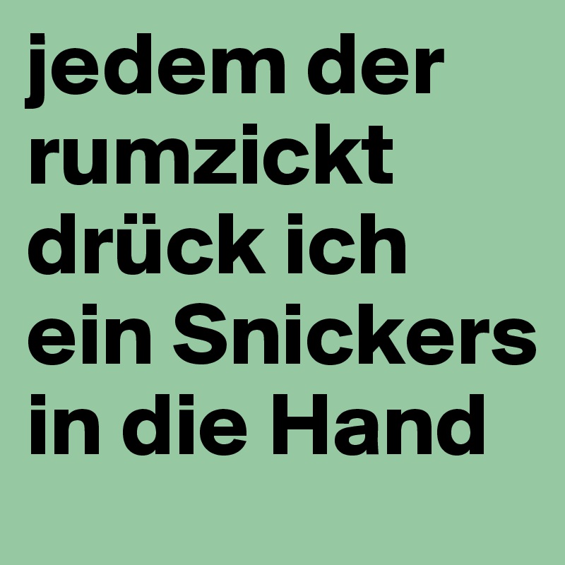 jedem der rumzickt drück ich ein Snickers in die Hand