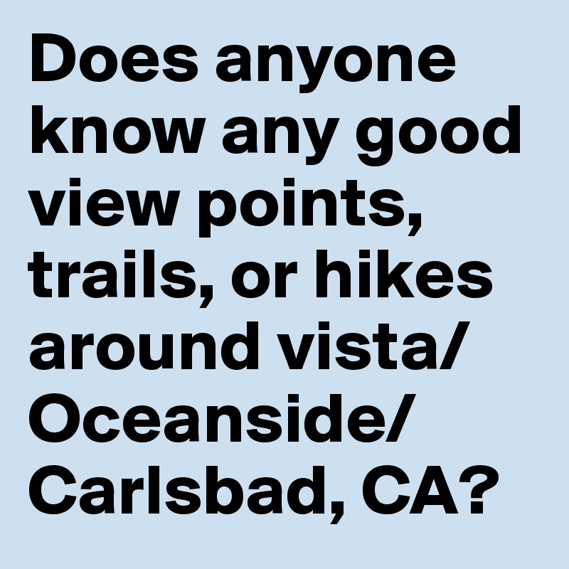 Does anyone know any good view points, trails, or hikes around vista/Oceanside/Carlsbad, CA?