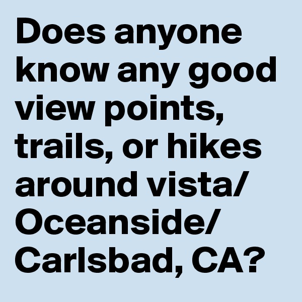 Does anyone know any good view points, trails, or hikes around vista/Oceanside/Carlsbad, CA?