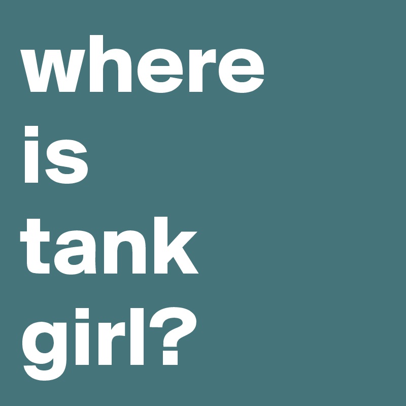 where 
is 
tank girl?