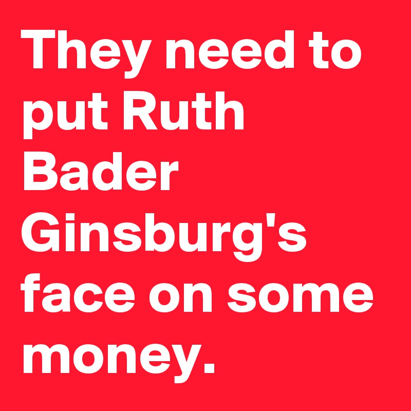 They need to put Ruth Bader Ginsburg's face on some money.