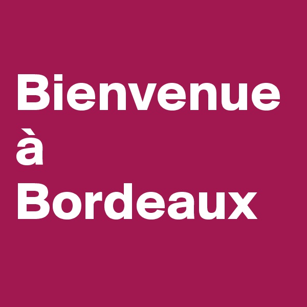 
Bienvenue à Bordeaux
