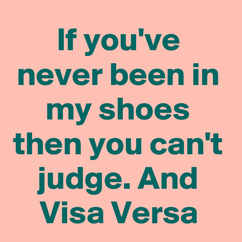 If you ve never been in my shoes then you can t judge. And Visa Versa Post by Mercikaleb on Boldomatic