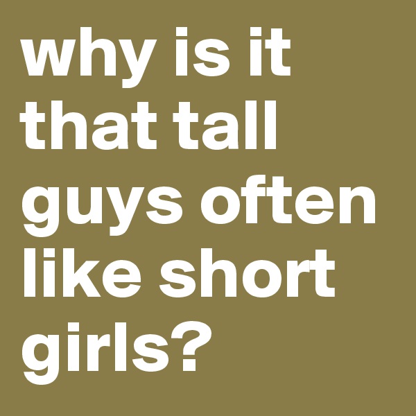 why is it that tall guys often like short girls?