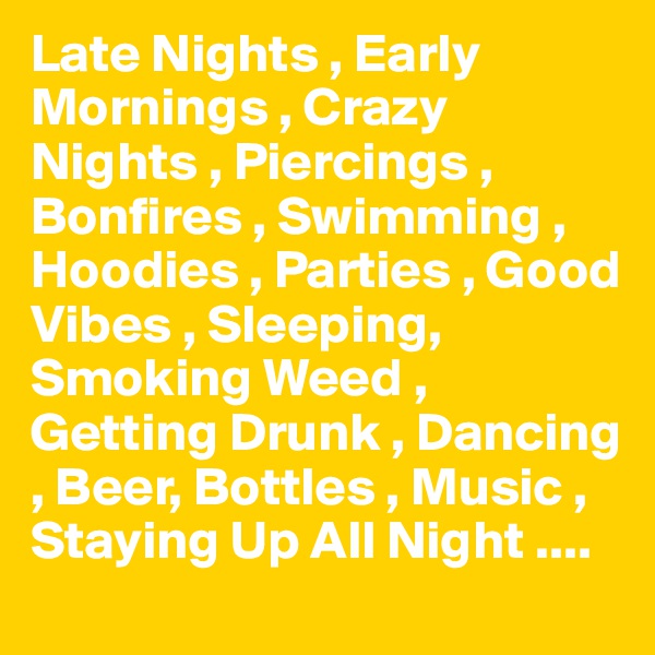 Late Nights , Early Mornings , Crazy Nights , Piercings , Bonfires , Swimming , Hoodies , Parties , Good Vibes , Sleeping, Smoking Weed , Getting Drunk , Dancing , Beer, Bottles , Music , Staying Up All Night ....