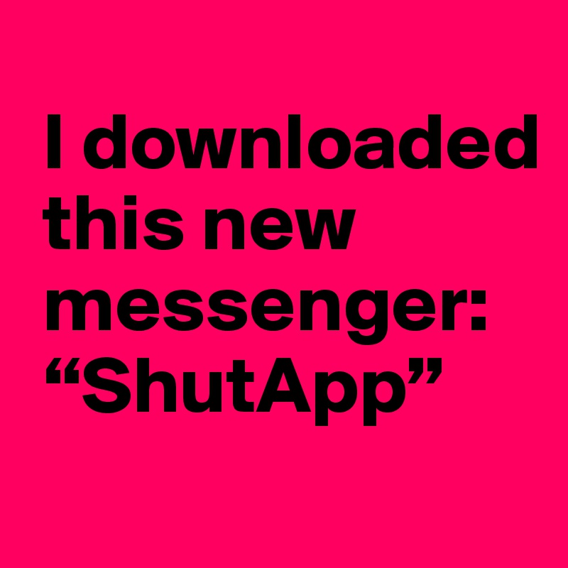 
 I downloaded 
 this new 
 messenger:
 “ShutApp”
