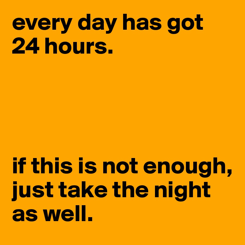 every day has got 24 hours. 




if this is not enough, 
just take the night as well.