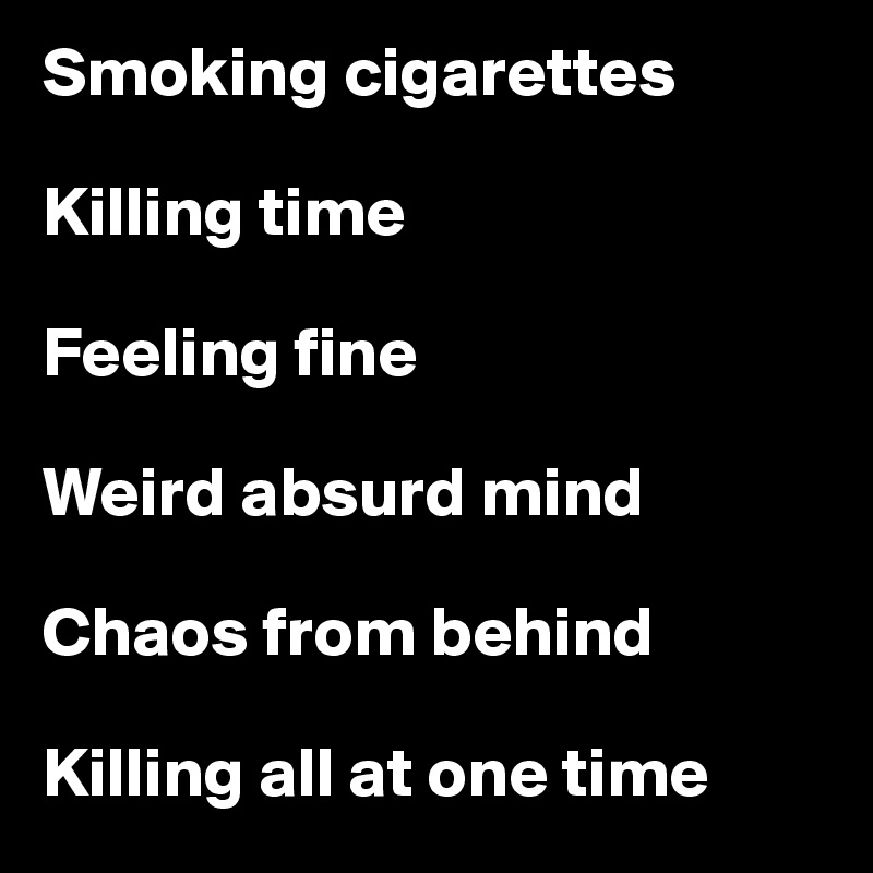 Smoking cigarettes

Killing time

Feeling fine

Weird absurd mind

Chaos from behind

Killing all at one time