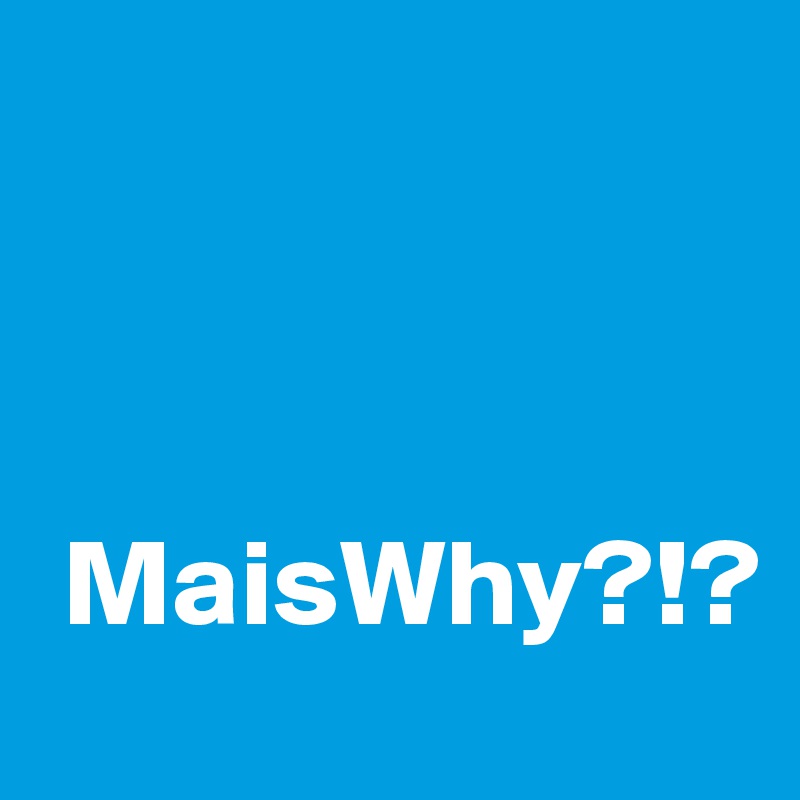 



 MaisWhy?!?