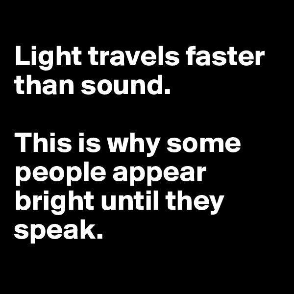 
Light travels faster than sound.

This is why some people appear bright until they speak.
