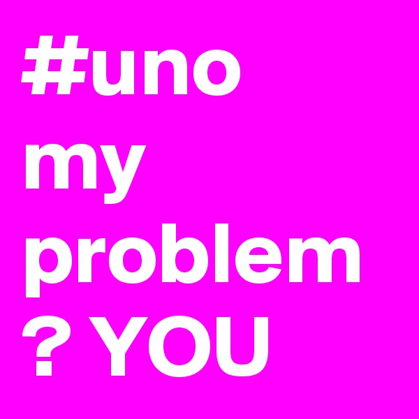 #uno my problem ? YOU 