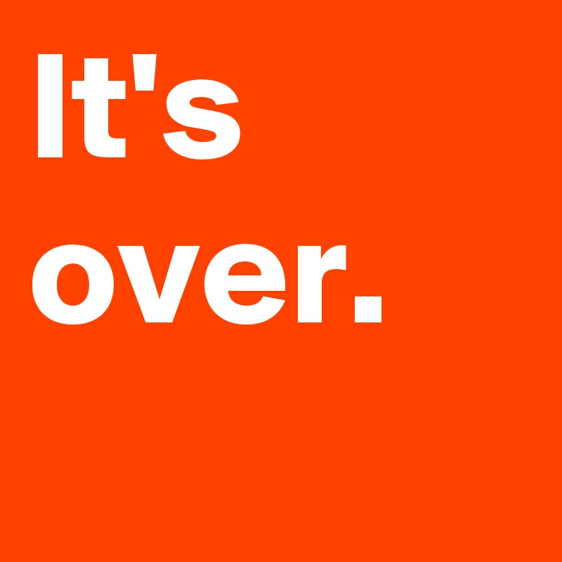 It's over.