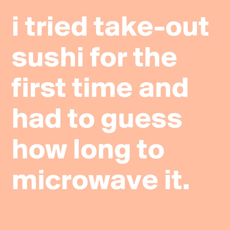 i tried take-out sushi for the first time and had to guess how long to microwave it.