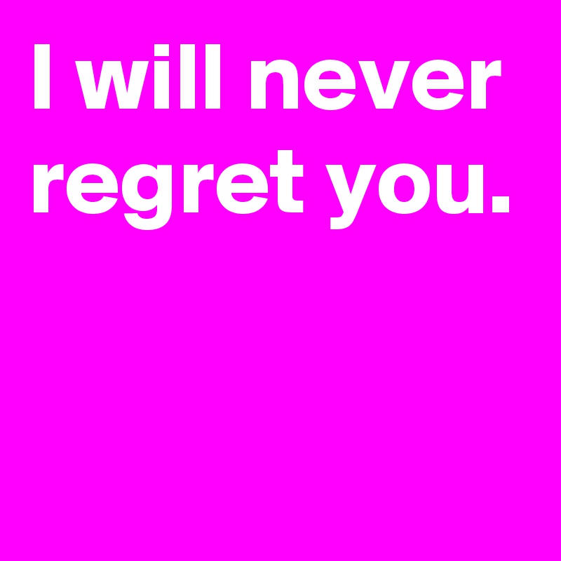 I will never regret you.

