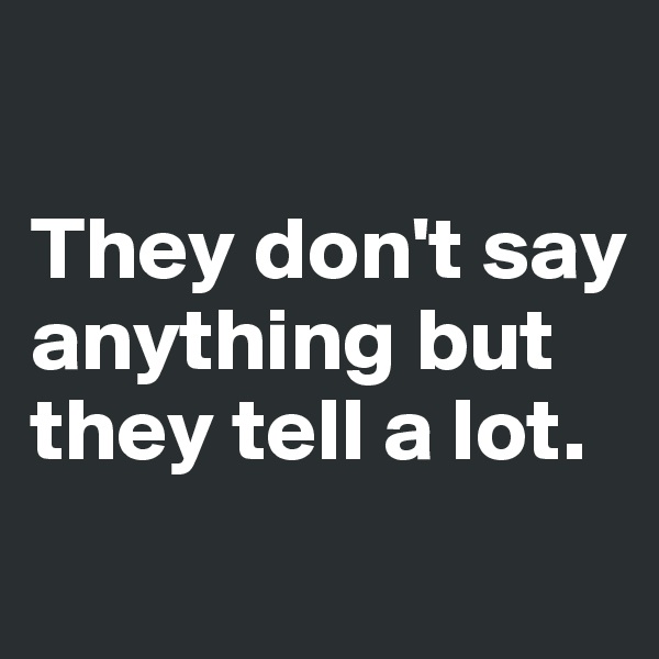 

They don't say anything but they tell a lot.
