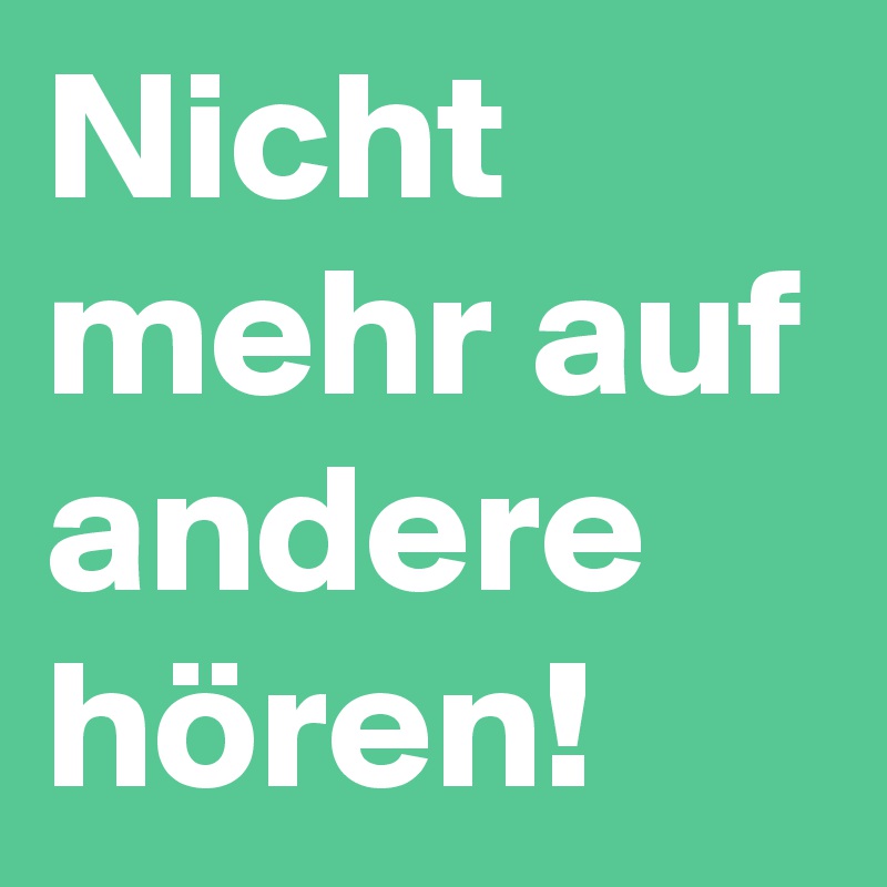 Nicht mehr auf andere hören!