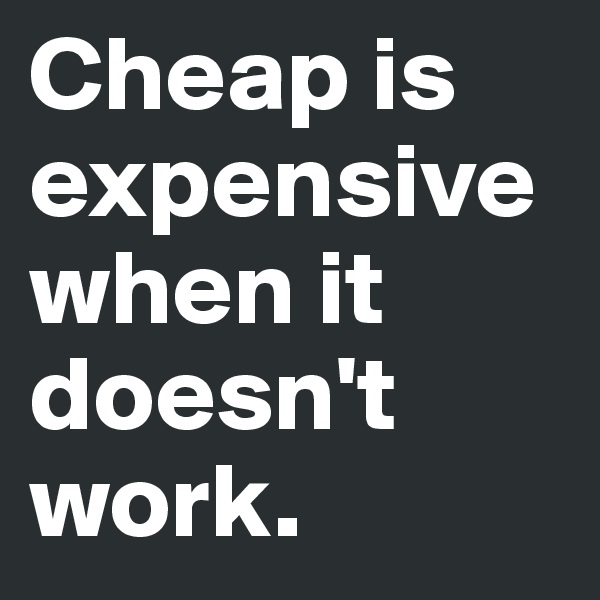 Cheap is expensive when it doesn't work. 