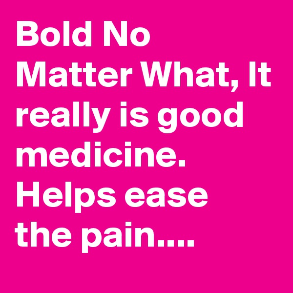 Bold No Matter What, It really is good medicine. Helps ease the pain.... 