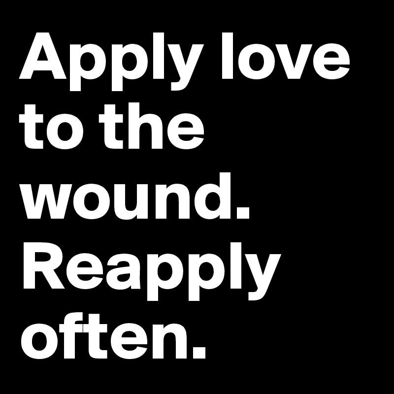 Apply love to the wound. Reapply often. 