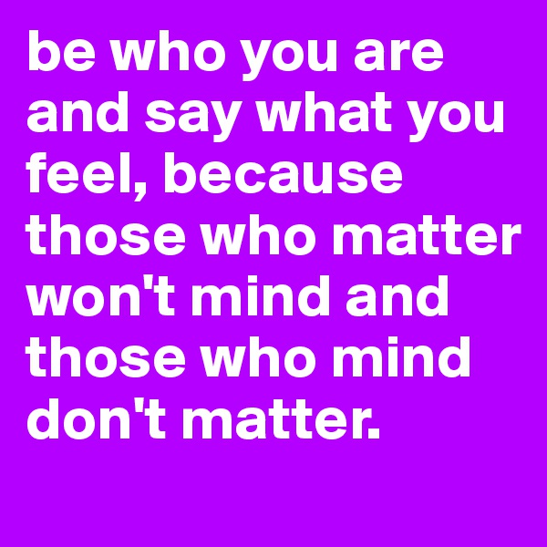 be who you are and say what you feel, because those who matter won't mind and those who mind don't matter. 
