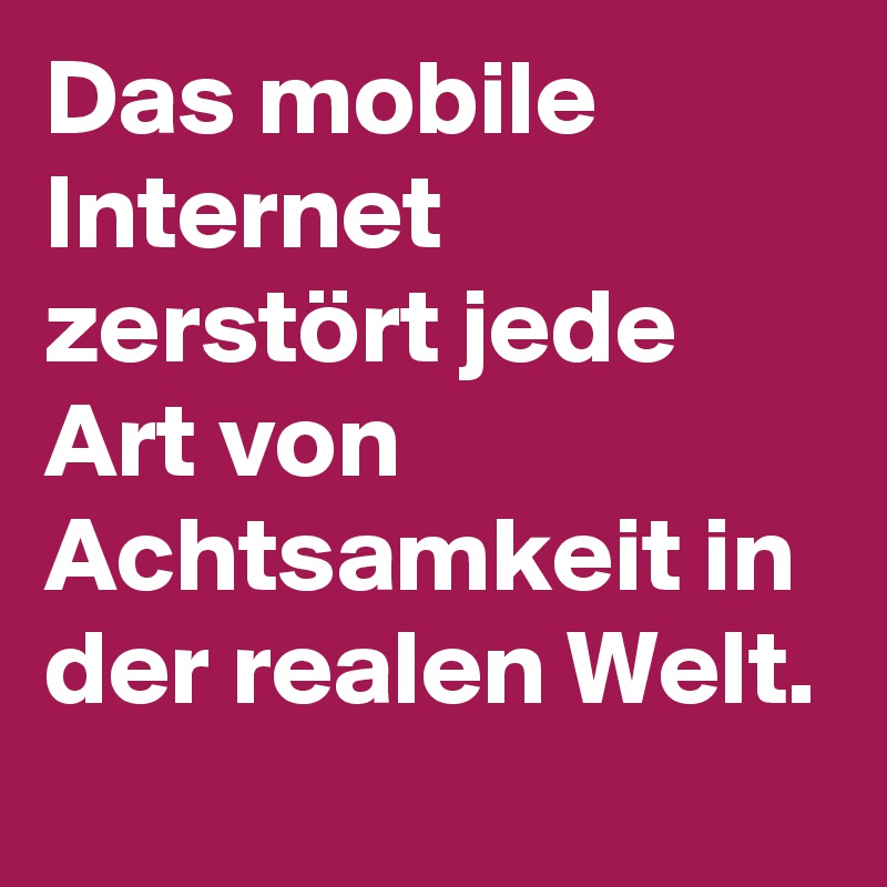 Das mobile Internet zerstört jede Art von Achtsamkeit in der realen Welt.
