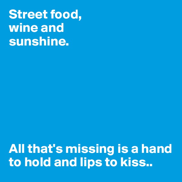 Street food, 
wine and 
sunshine.







All that's missing is a hand to hold and lips to kiss..