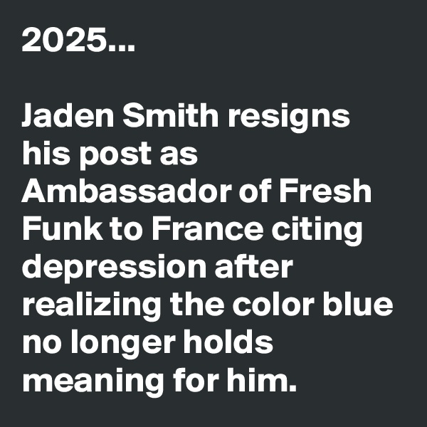 2025...

Jaden Smith resigns his post as Ambassador of Fresh Funk to France citing depression after  realizing the color blue no longer holds meaning for him.
