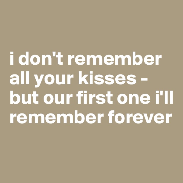 

i don't remember all your kisses - but our first one i'll remember forever

