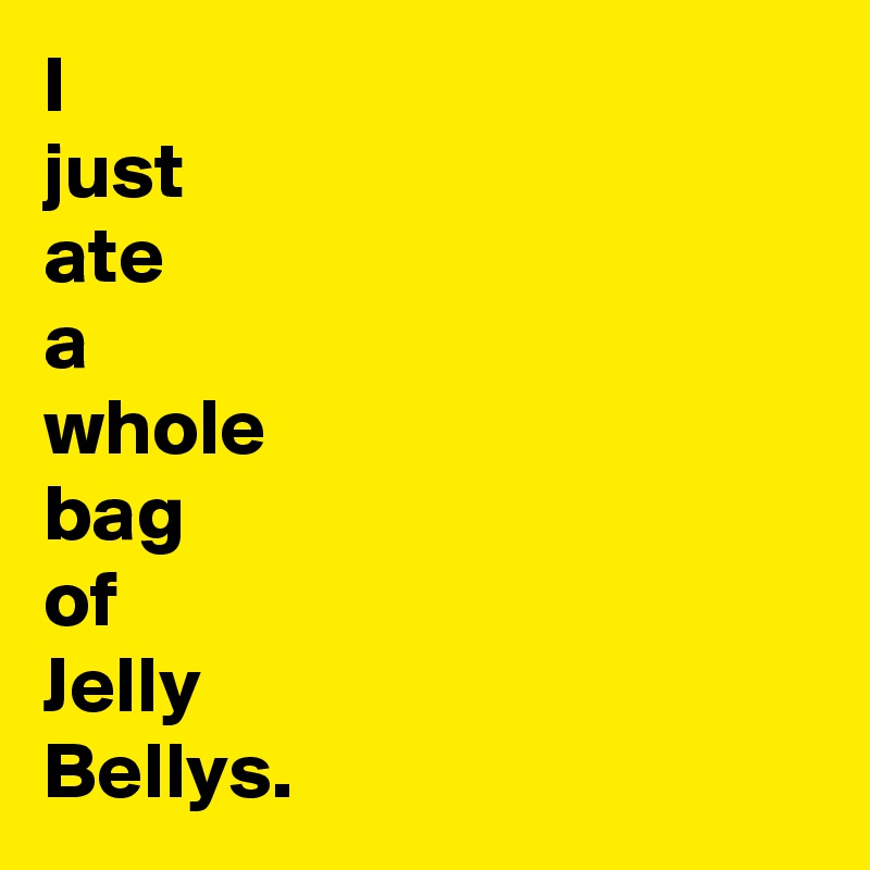 I
just
ate
a
whole 
bag
of
Jelly
Bellys.