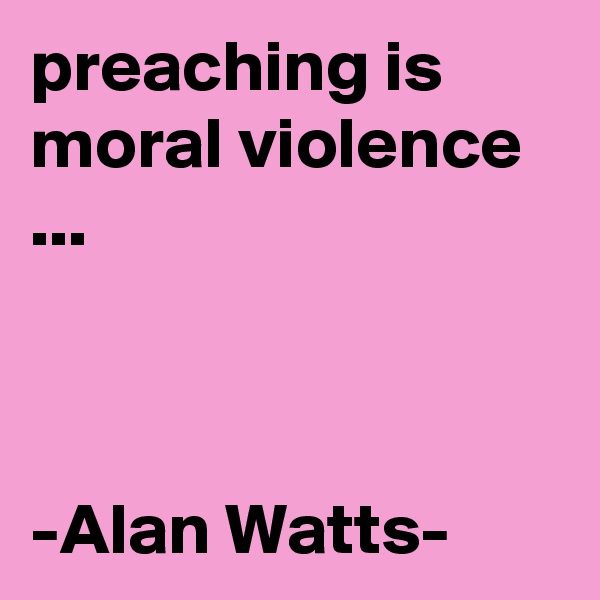 preaching is moral violence ...



-Alan Watts-