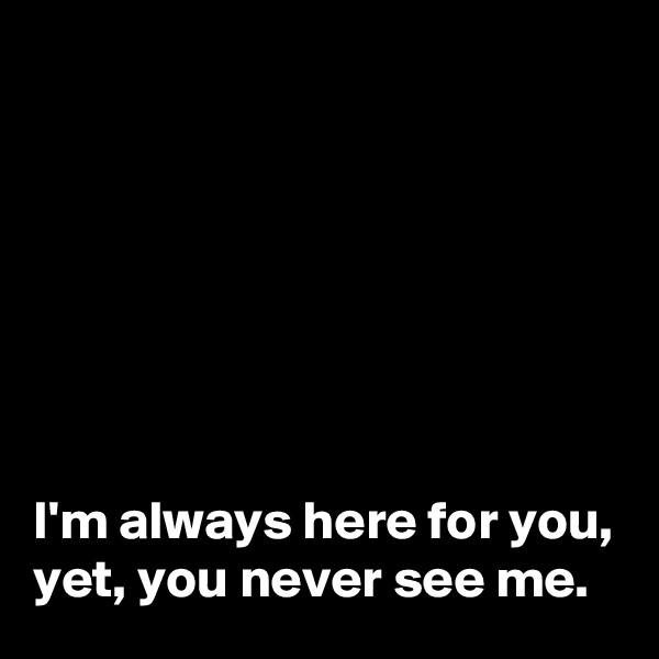 







I'm always here for you, 
yet, you never see me. 