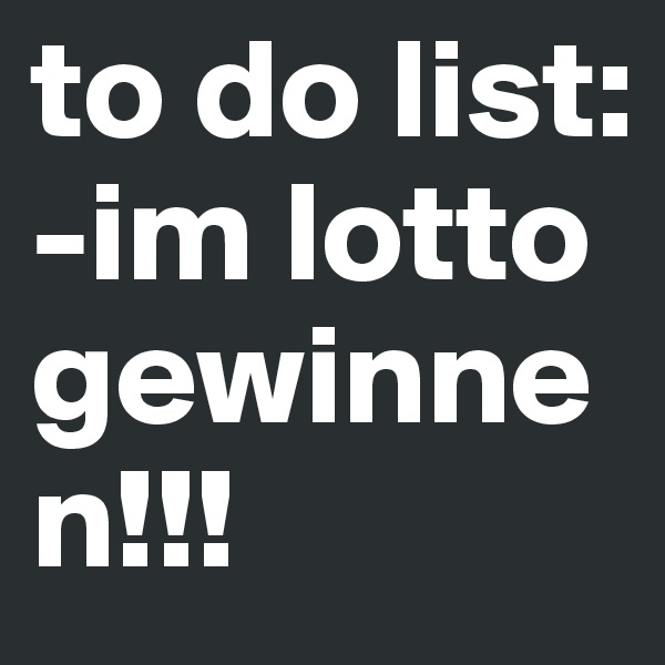 to do list: 
-im lotto gewinnen!!!