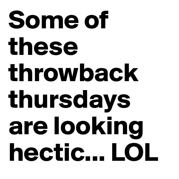 Some of these throwback thursdays are looking hectic... LOL