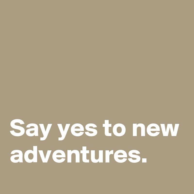 



Say yes to new adventures.
