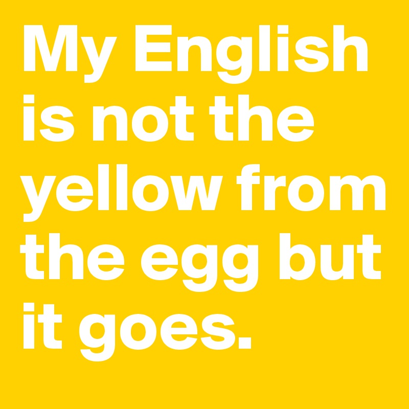My English is not the yellow from the egg but it goes. 