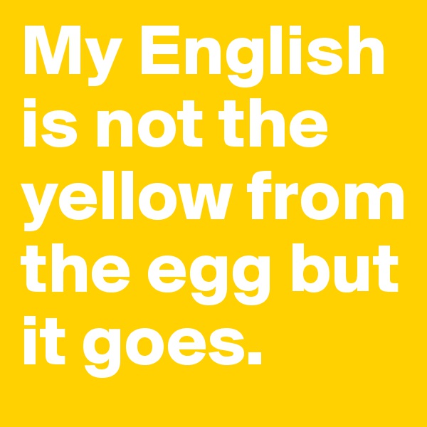 My English is not the yellow from the egg but it goes. 