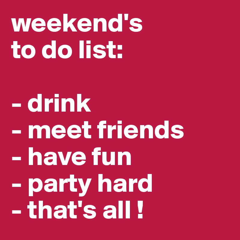 weekend's 
to do list:

- drink
- meet friends
- have fun
- party hard
- that's all !