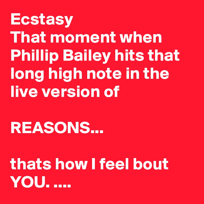 Ecstasy
That moment when Phillip Bailey hits that long high note in the live version of

REASONS...

thats how I feel bout YOU. ....