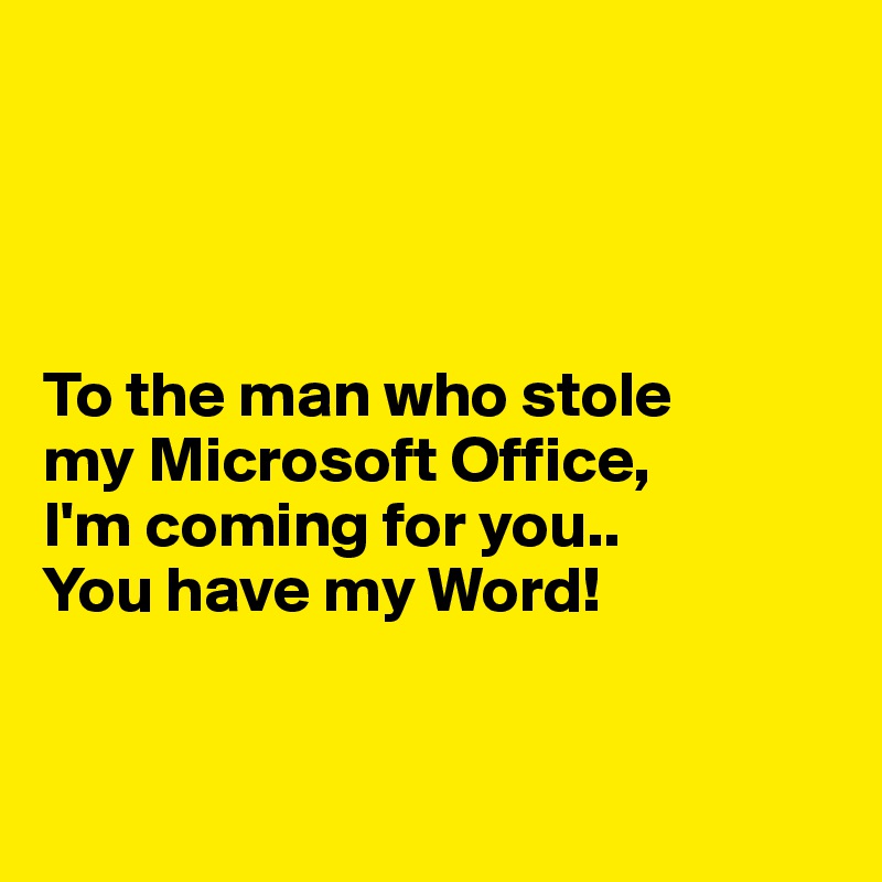 




To the man who stole 
my Microsoft Office,
I'm coming for you..
You have my Word! 


