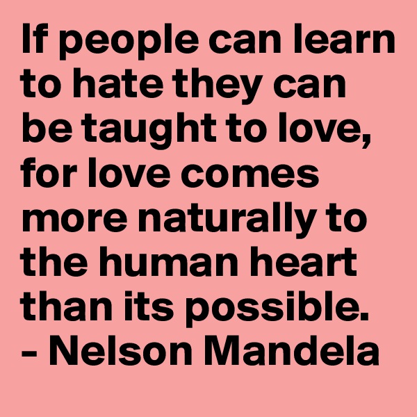 If people can learn to hate they can be taught to love, for love comes more naturally to the human heart than its possible.
- Nelson Mandela