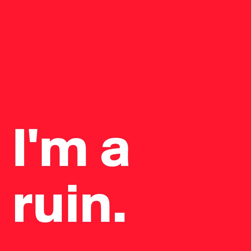 

I'm a ruin. 