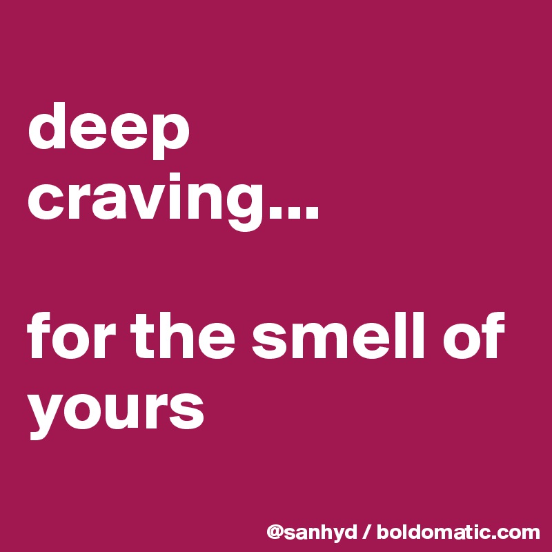 
deep
craving...

for the smell of yours
