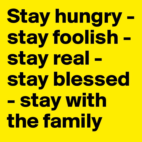 Stay hungry - stay foolish - stay real - stay blessed - stay with the family
